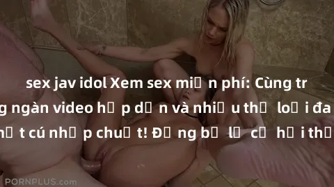 sex jav idol Xem sex miễn phí: Cùng trải nghiệm với hàng ngàn video hấp dẫn và nhiều thể loại đa dạng chỉ trong một cú nhấp chuột! Đừng bỏ lỡ cơ hội thưởng thức tuyệt vời này ngay hôm nay!