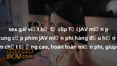 sex gái việt bị lộ clip Tải JAV miễn phí: Các trang web cung cấp phim JAV miễn phí hàng đầu hiện nay. Các tác phẩm chất lượng cao, hoàn toàn miễn phí, giúp bạn thỏa mãn niềm đam mê mà không tốn kém.
