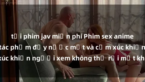tải phim jav miễn phí Phim sex anime đỉnh cao: Những tác phẩm đầy nước mắt và cảm xúc khiến người xem không thể rời mắt khỏi màn hình